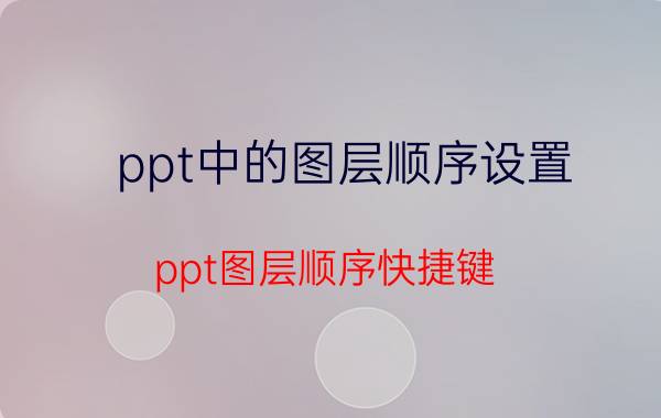 ppt中的图层顺序设置 ppt图层顺序快捷键？